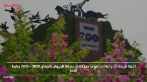 تجربة فريدة لك ولأبنائك.. موعد حجز تذاكر حديقة الحيوان بالرياض 2025 – 2026 ورابط الحجز